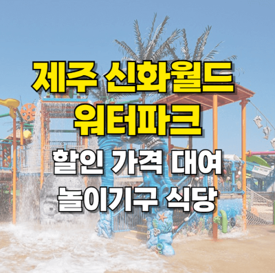 제주 신화월드 워터파크 할인 가격 놀이기구 대여 준비물 식당 카드뉴스
