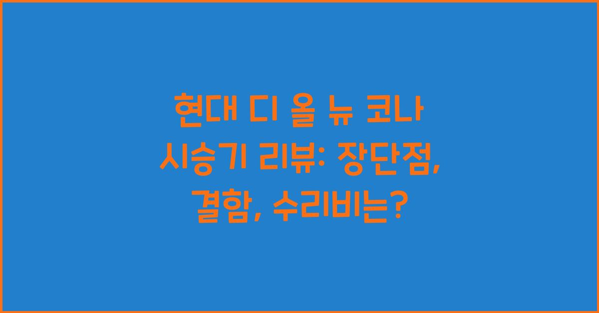 현대 디 올 뉴 코나 시승기, 오너평가, 장단점, 결함, 수리비