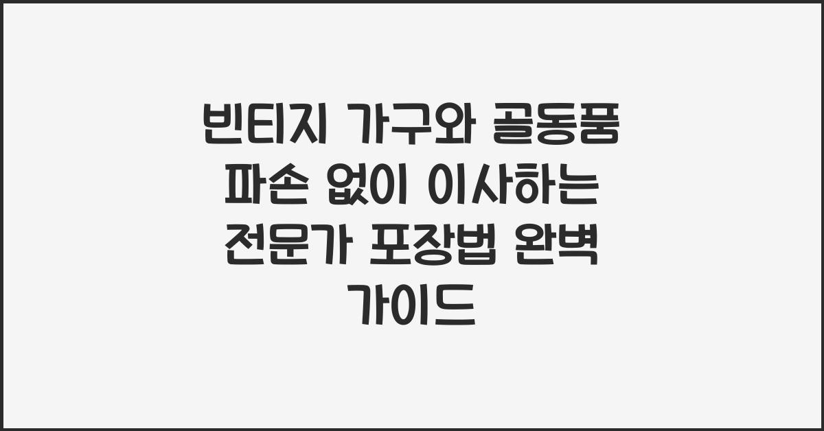 빈티지 가구와 골동품 파손 없이 이사하는 전문가 포장법