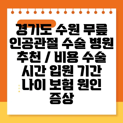 경기도 수원 무릎 인공관절 수술 병원 추천 / 비용 수술 시간 입원 기간 나이 보험 원인 증상