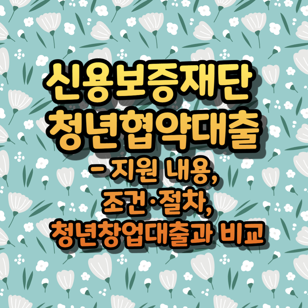 신용보증재단 청년협약대출 - 지원 내용, 조건·절차, 청년창업대출과 비교