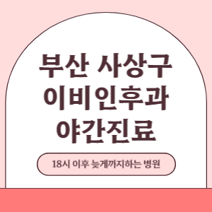 부산 사상구 야간진료 이비인후과 병원 (18시 이후 늦게까지하는 병원)