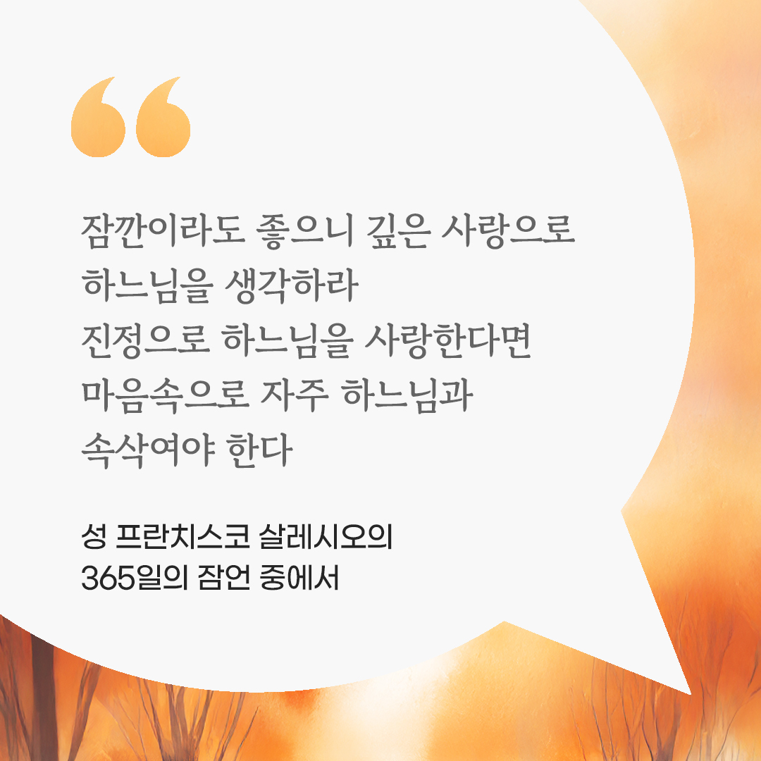 잠깐이라도 좋으니 깊은 사랑으로 하느님을 생각하라. 진정으로 하느님을 사랑한다면 마음속으로 자주 하느님과 속삭여야 한다. (성 프란치스코 살레시오의 365일의 잠언 중에서) by 피어나네 마음을 살리는 가톨릭 명언 이미지