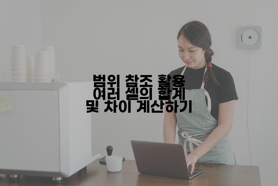 범위 참조 활용 여러 셀의 합계 및 차이 계산하기