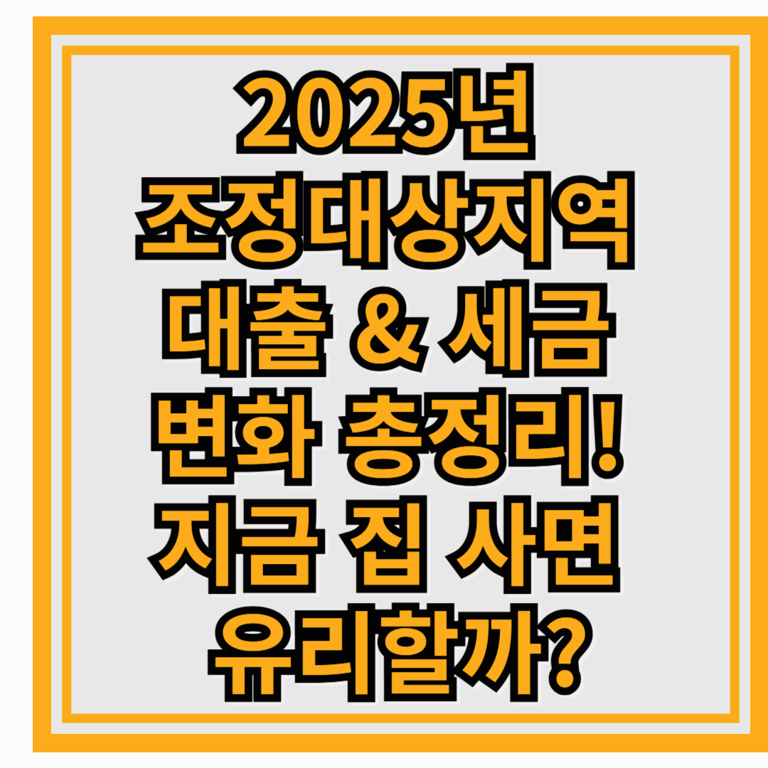 2025년 조정대상지역 대출 & 세금 변화 총정리! 지금 집 사면 유리할까?