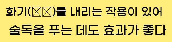  화기(火氣)를 내리는 작용이 있어 술독을 푸는 데도 효과가 좋다