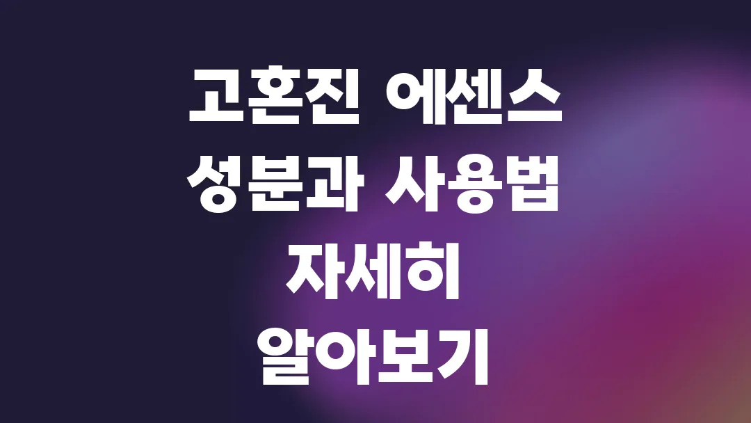 고혼진 에센스 성분과 사용법 자세히 알아보기