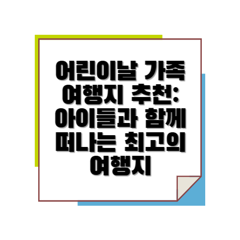 어린이날 가족 여행지 추천: 아이들과 함께 떠나는 최고의 여행지