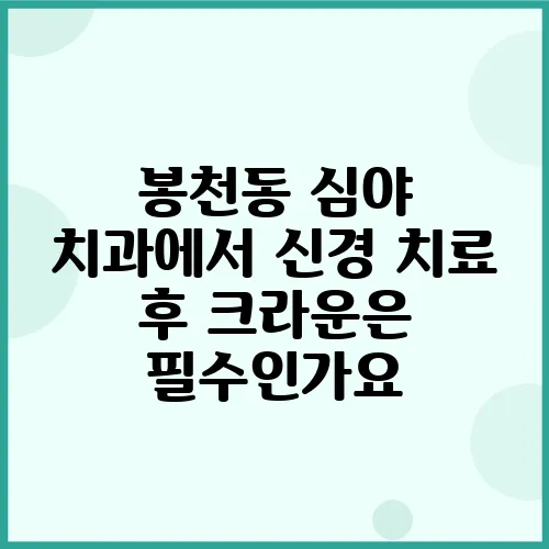 봉천동 심야 치과에서 신경 치료 후 크라운은 필수인가요