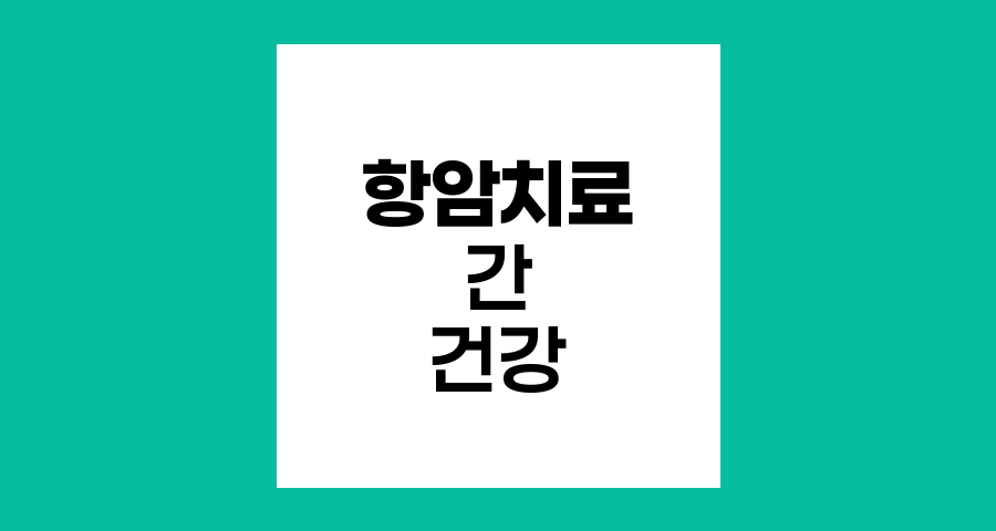 항암치료와 간 건강, 간수치 관리의 핵심