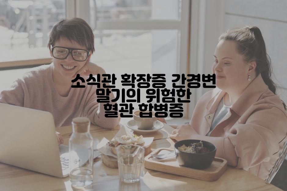 소식관 확장증 간경변 말기의 위험한 혈관 합병증