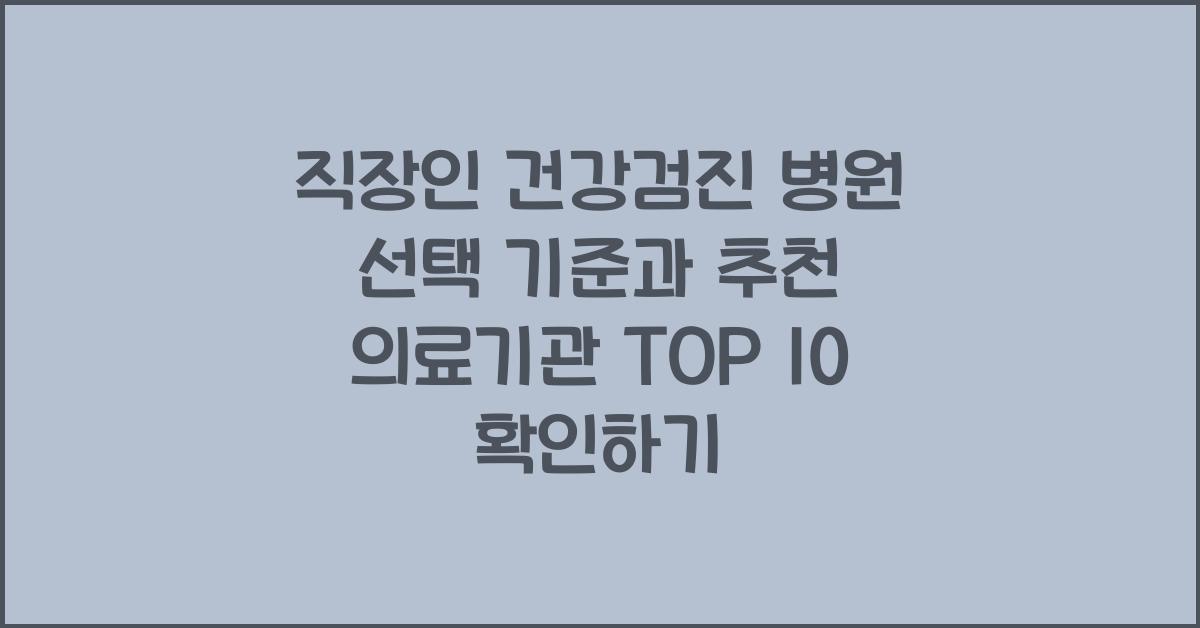 직장인 건강검진 병원 선택 기준과 추천 의료기관 TOP 10