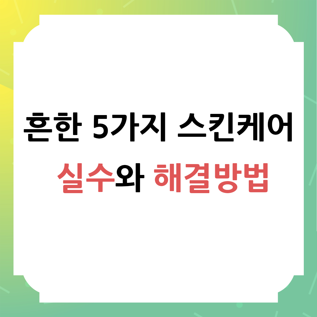 흔한 5가지 스킨케어 실수와 해결 방법