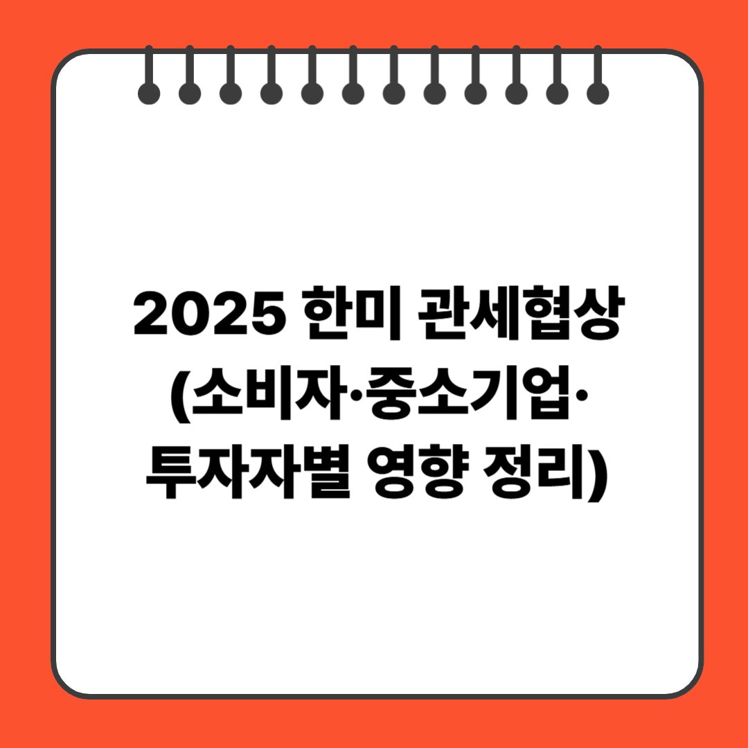 2025 한미 관세협상(소비자·중소기업·투자자별 영향 정리)