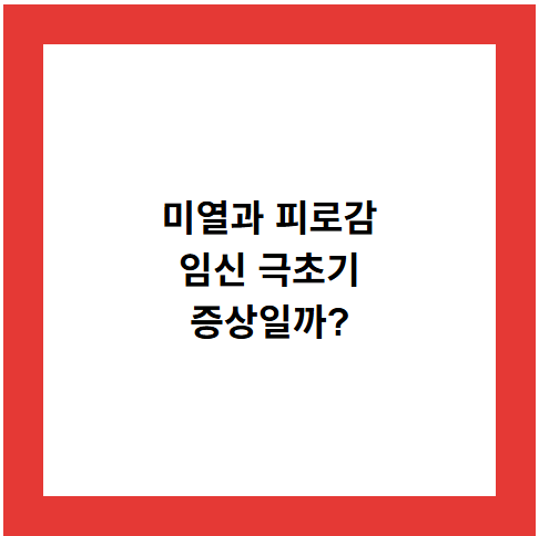 미열과 피로감
임신 극초기
증상일까?