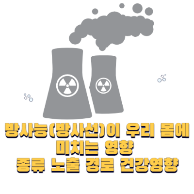 방사능(방사선)이 우리 몸에 미치는 영향 | 종류 노출 경로 건강영향