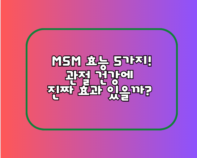 MSM 효능 5가지! 관절 건강