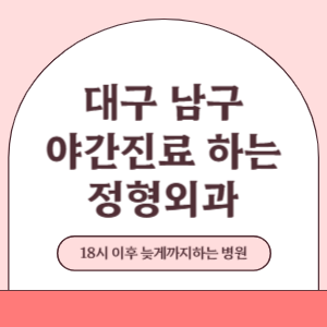 대구 남구 야간진료 늦게까지 진료 하는 정형외과 병원 (18시 이후 지금 진료 중인 병원)