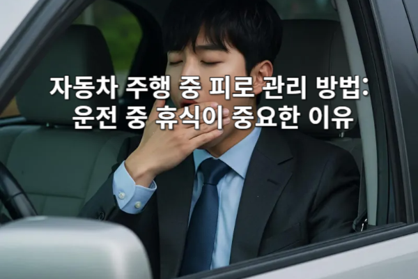 자동차 주행 중 피로 관리 방법 운전 중 휴식이 중요한 이유