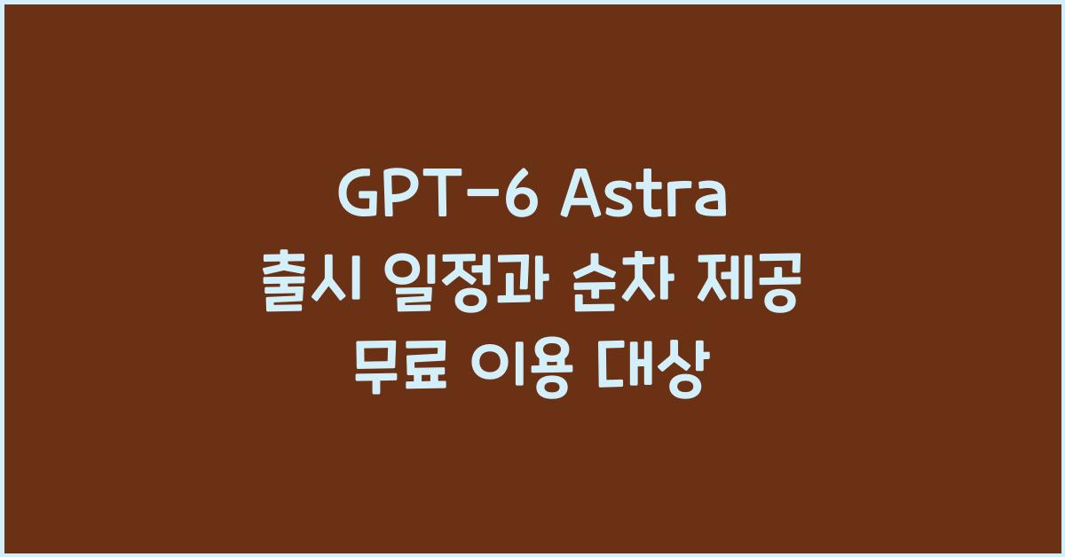GPT-6 Astra 출시 일정과 순차 제공