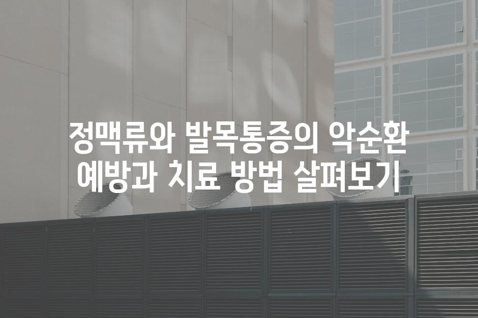 정맥류와 발목통증의 악순환 예방과 치료 방법 살펴보기