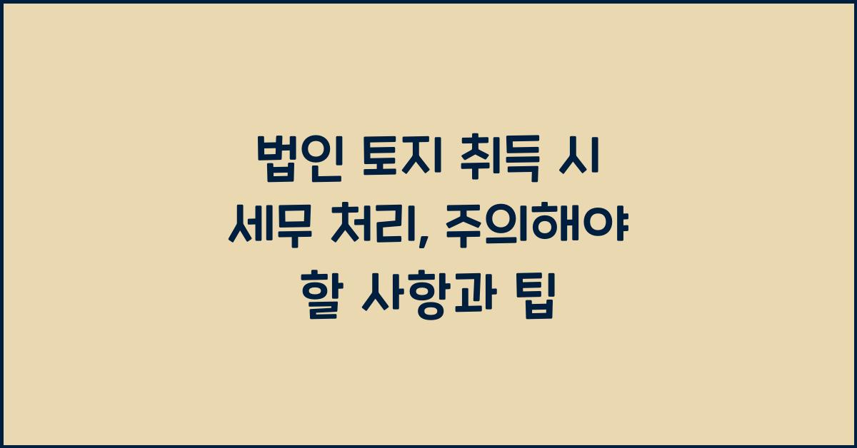 법인 토지 취득 시 세무 처리: 주의해야 할 사항