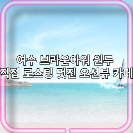 여수 브라운아워 원두 직접 로스팅 멋진 오션뷰 카페