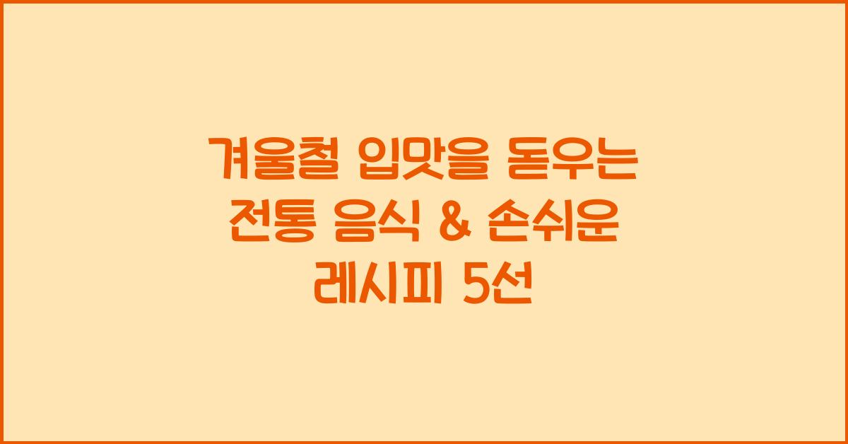 겨울철 입맛을 돋우는 전통 음식 & 손쉬운 레시피