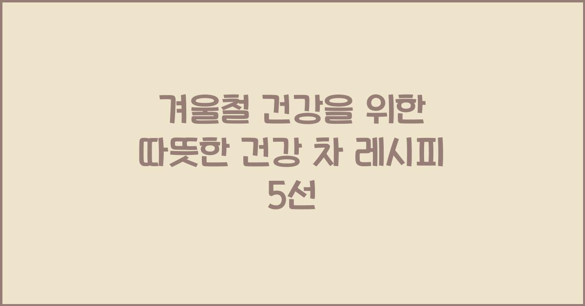 겨울철 건강을 위한 따뜻한 건강 차 레시피