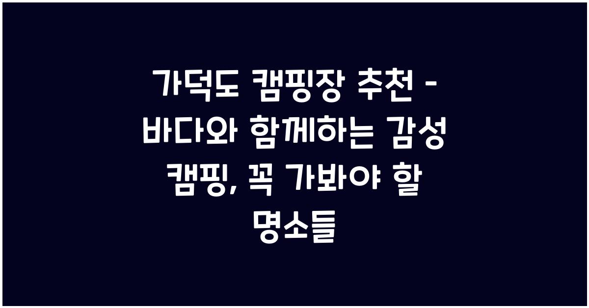 가덕도 캠핑장 추천 – 바다와 함께하는 감성 캠핑