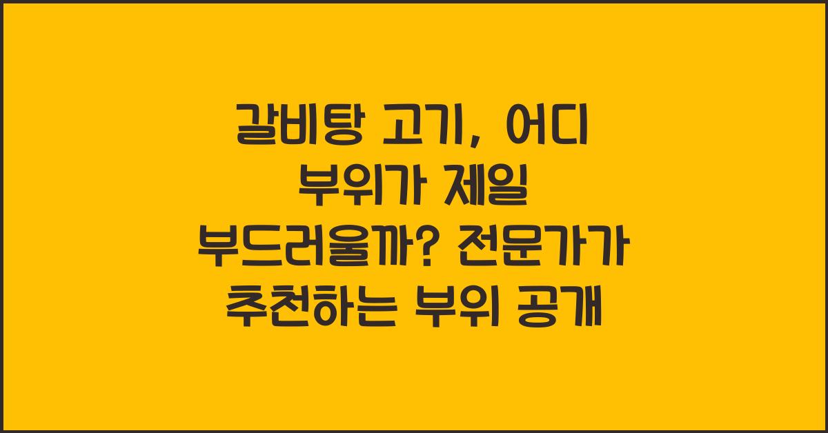 갈비탕 고기, 어디 부위가 제일 부드러울까?