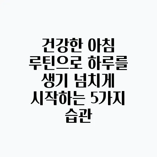 건강한 아침 루틴으로 하루를 생기 넘치게 시작하는 5가지 습관