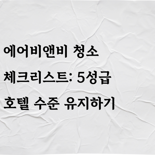 에어비앤비 청소 체크리스트: 5성급 호텔 수준 유지하기