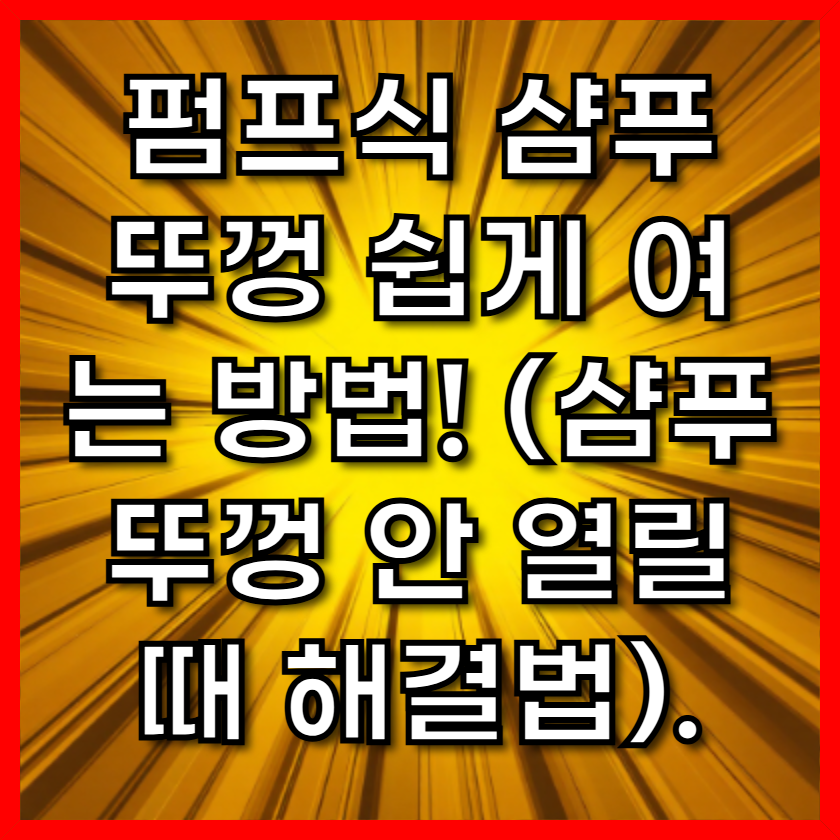 펌프식 샴푸 뚜껑 쉽게 여는 방법