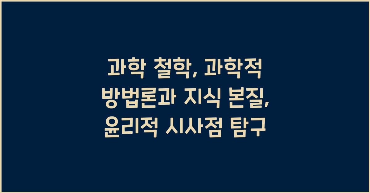 과학 철학: 과학적 방법론, 과학 지식 본질, 과학 윤리 탐구