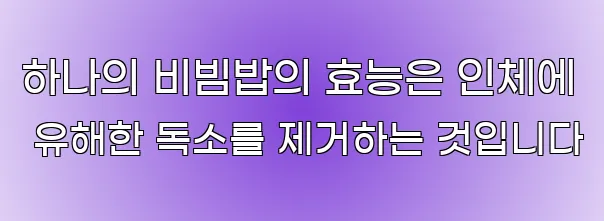 하나의 비빔밥의 효능은 인체에 유해한 독소를 제거하는 것입니다