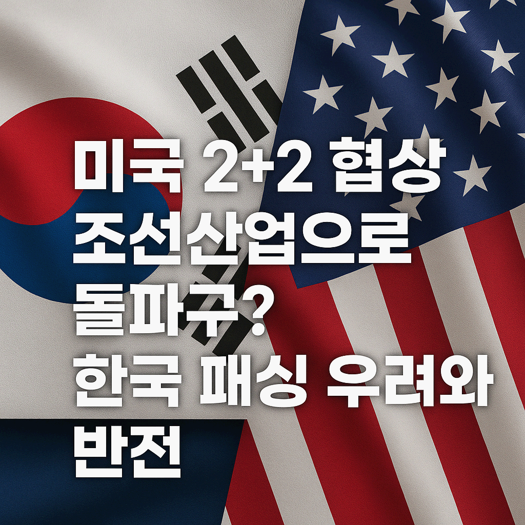 미국 2+2 협상, 관세 위기 속 조선산업으로 반전 노릴까? 한국 패싱 논란과 전략적 해법