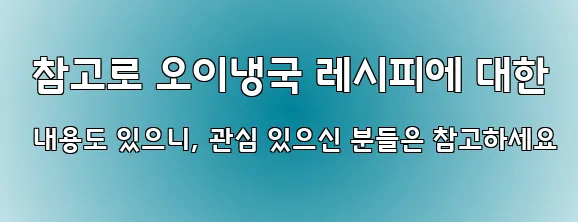  참고로 오이냉국 레시피에 대한 내용도 있으니, 관심 있으신 분들은 참고하세요