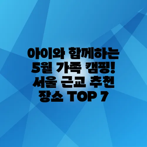 아이와 함께하는 5월 가족 캠핑! 서울 근교 추천 장소 TOP 7