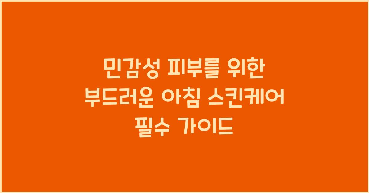 민감성 피부를 위한 부드러운 아침 스킨케어