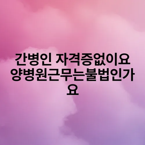 간병인 자격증없이요양병원근무는불법인가요
