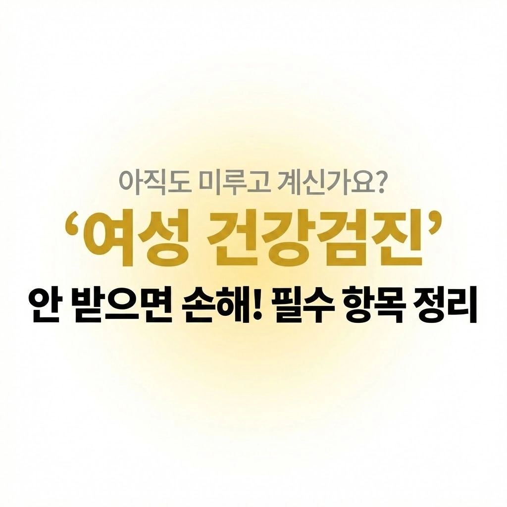 나를 위한 숙제, 더 이상 미루지 마세요 여성 건강검진 꼭 받아야 하는 진짜 이유 (연령별 필수 항목)