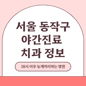 서울 동작구 야간진료 치과 병원 (18시 이후 늦게까지하는 병원)