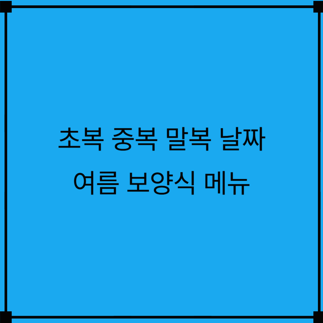 초복,중복,말복 2025 날짜 및 복날 의미,유래,보양식 메뉴 추천