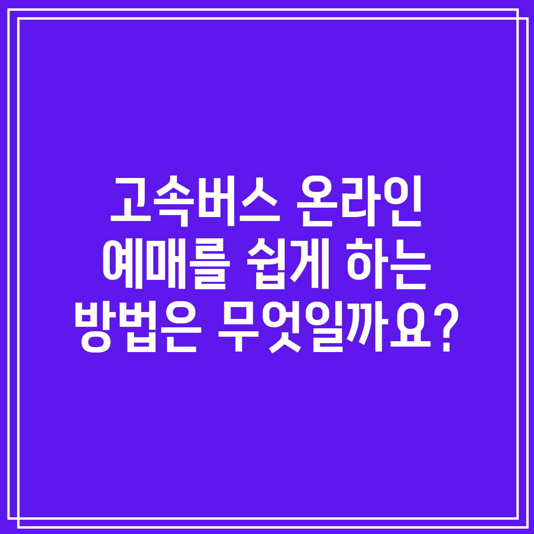 고속버스 온라인 예매를 쉽게 하는 방법은 무엇일까요