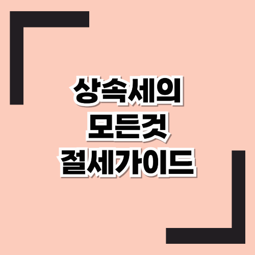 상속세에 대한 "모든 것"과"절세가이드" 상속세 제대로 준비하고 계신가요?