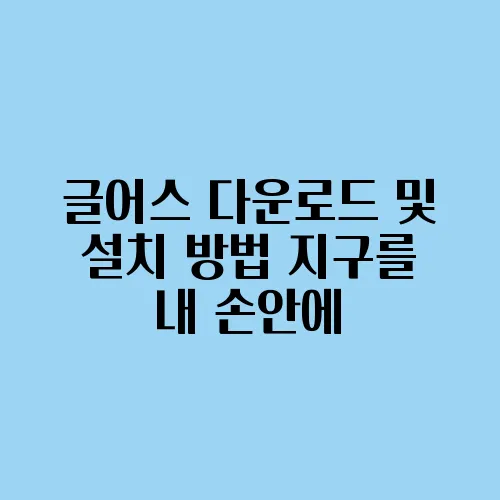 글어스 다운로드 및 설치 방법 지구를 내 손안에