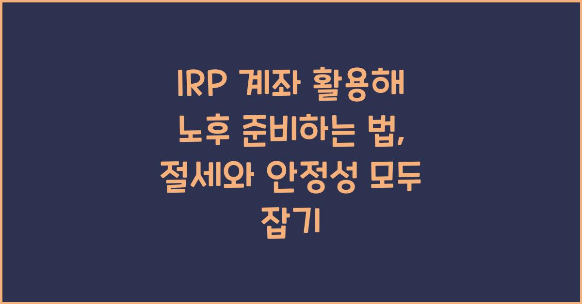 IRP 계좌 활용해 노후 준비하는 법, 절세와 안정성 모두 잡기