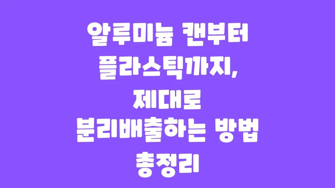 알루미늄 캔부터 플라스틱까지 제대로 분리배출하는 방법 총정리