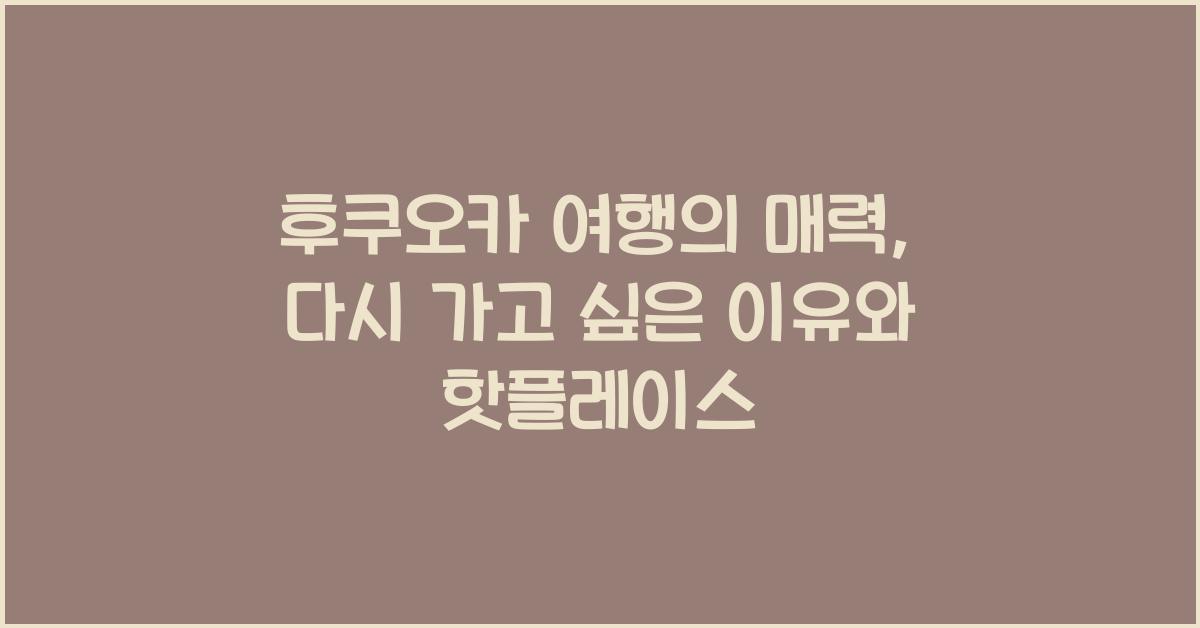 후쿠오카 여행의 매력: 다시 가고 싶은 이유